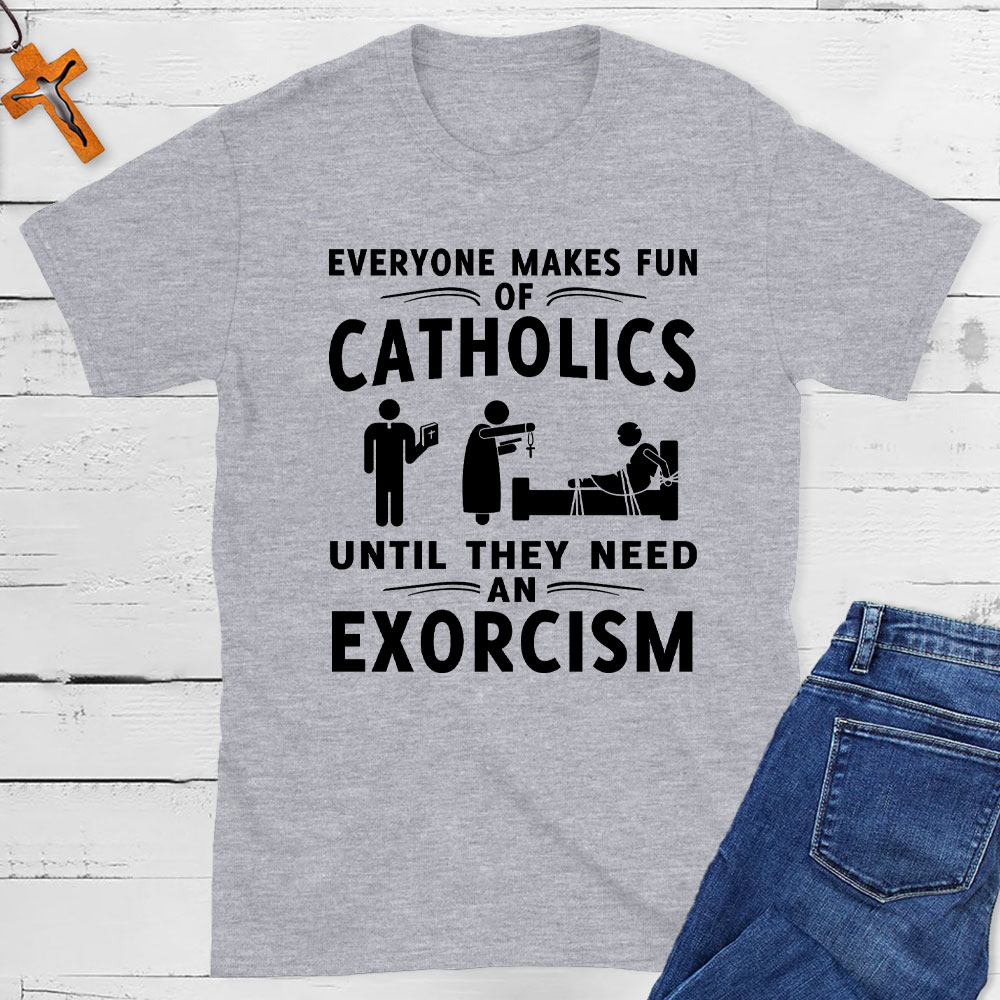 Everyone Makes Fun Of Catholics Until They need An Exorcism Christian T-Shirt