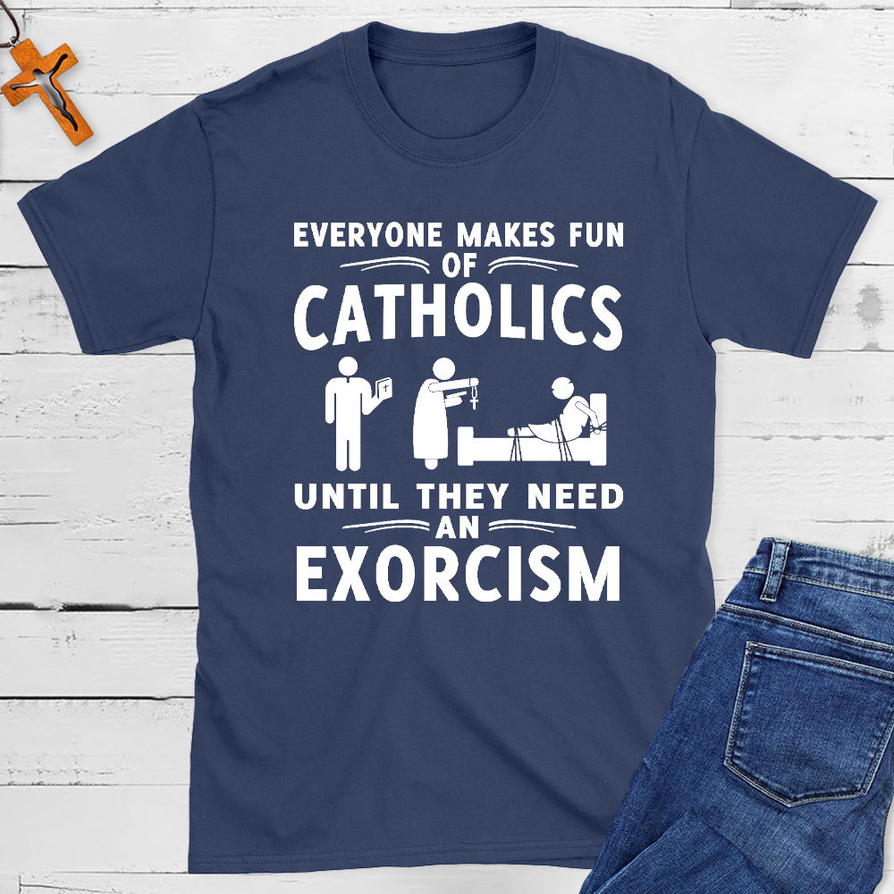 Everyone Makes Fun Of Catholics Until They need An Exorcism Christian T-Shirt