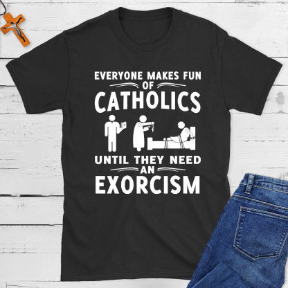 Everyone Makes Fun Of Catholics Until They need An Exorcism Christian T-Shirt