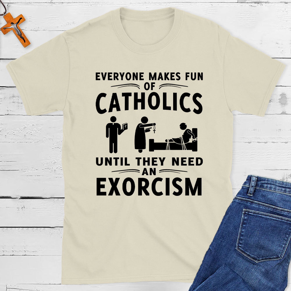 Everyone Makes Fun Of Catholics Until They need An Exorcism Christian T-Shirt