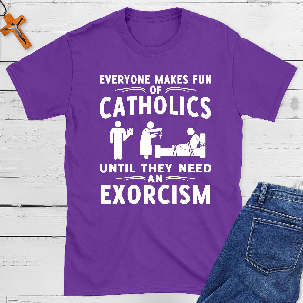 Everyone Makes Fun Of Catholics Until They need An Exorcism Christian T-Shirt