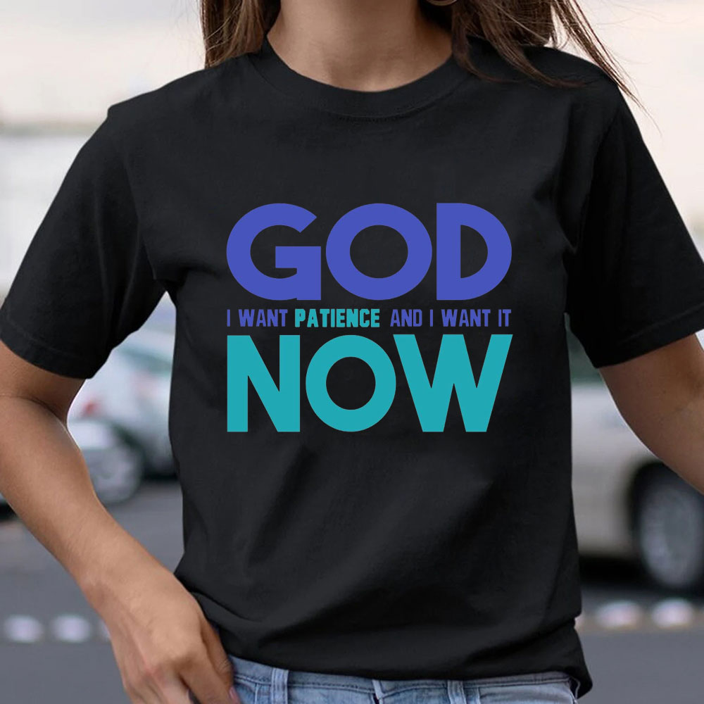 God I Want Patience And I Want It NOW Christian T-Shirt