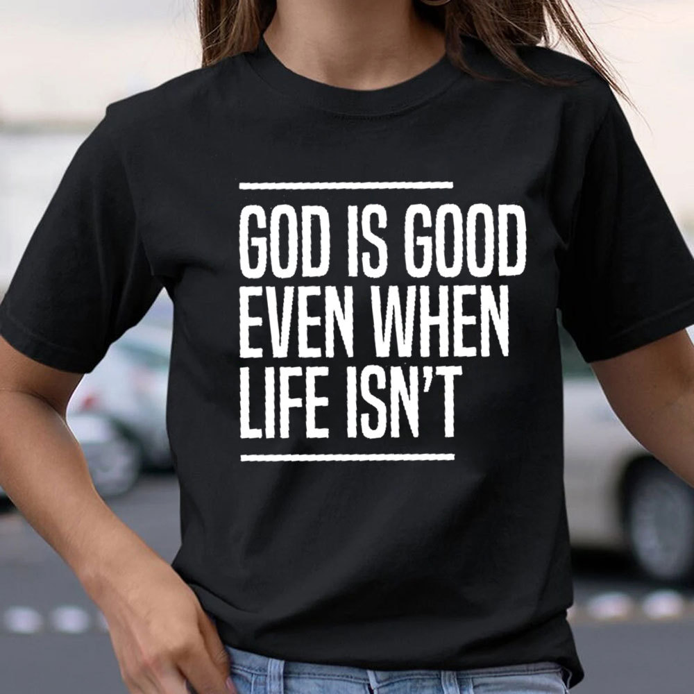 God Is Good Even When Life Is Not Christian T-Shirt 