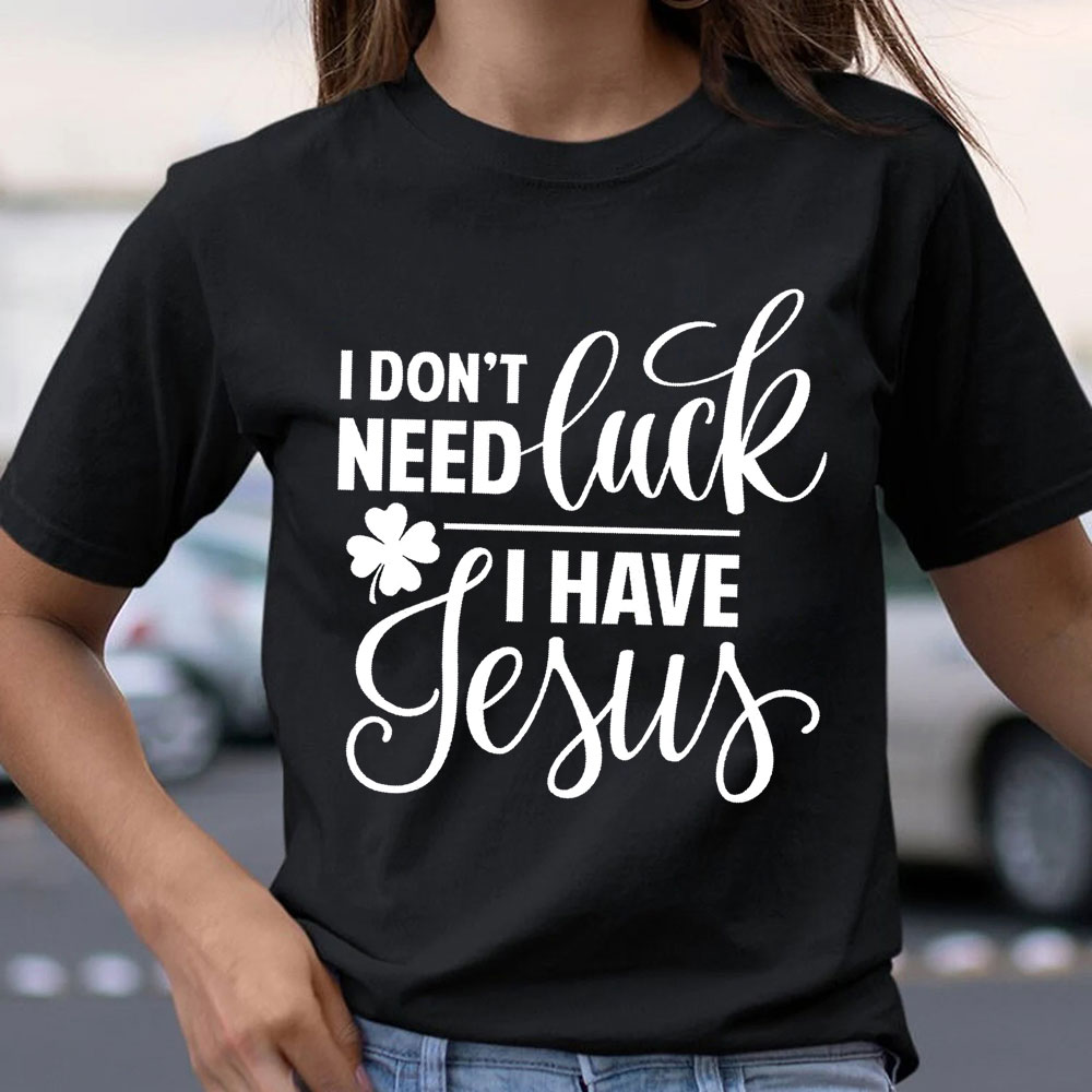 I Do Not Need Luck I Have Jesus Christian T-Shirt