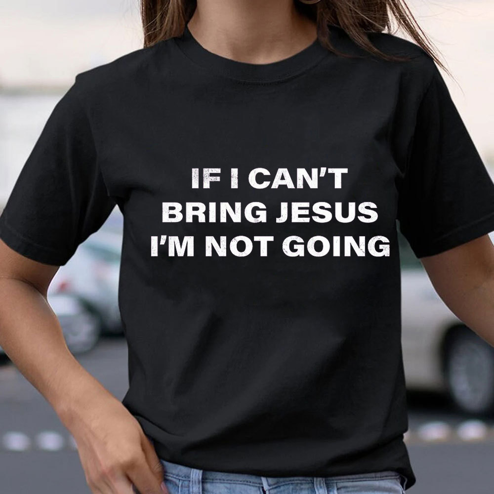 If I Can Not Bring Jesus I Am Not Going Christian T-Shirt