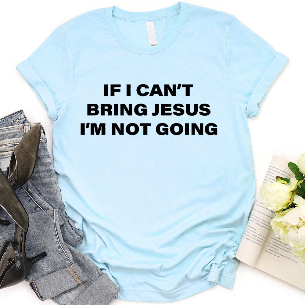 If I Can Not Bring Jesus I Am Not Going Christian T-Shirt