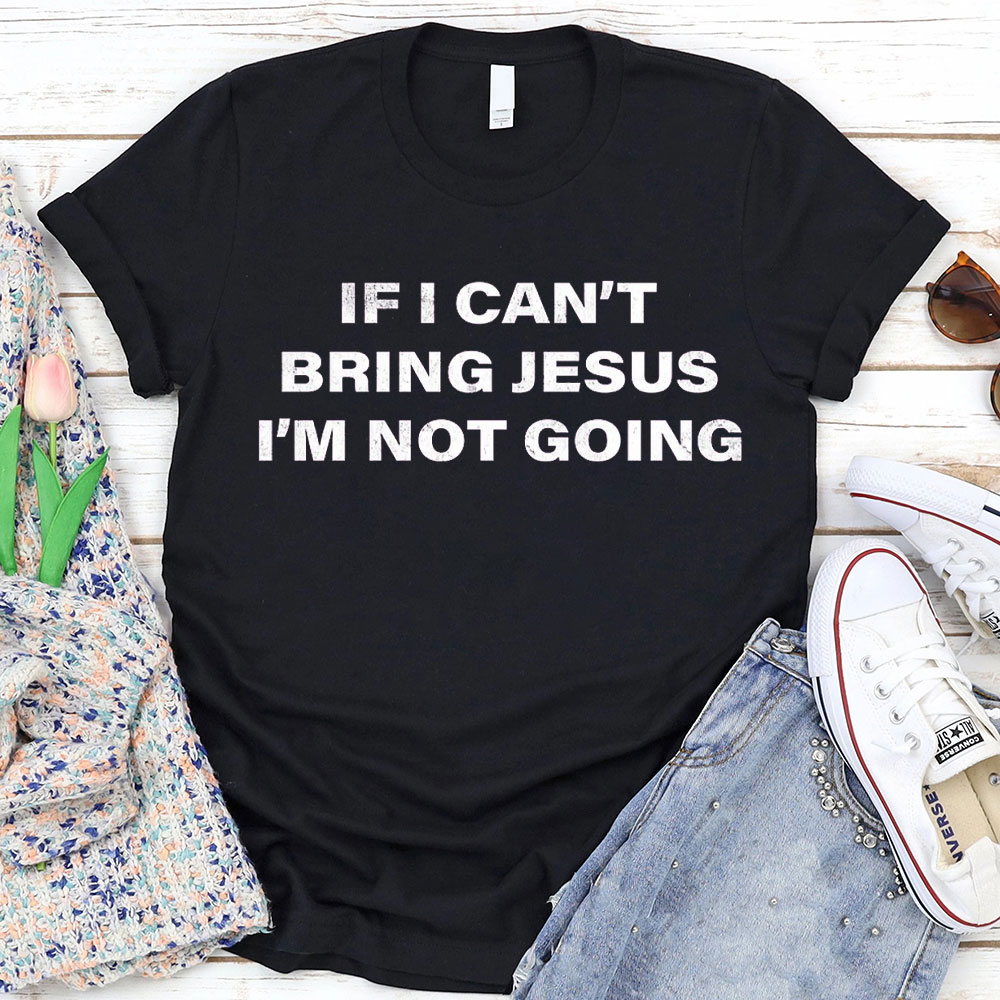 If I Can Not Bring Jesus I Am Not Going Christian T-Shirt