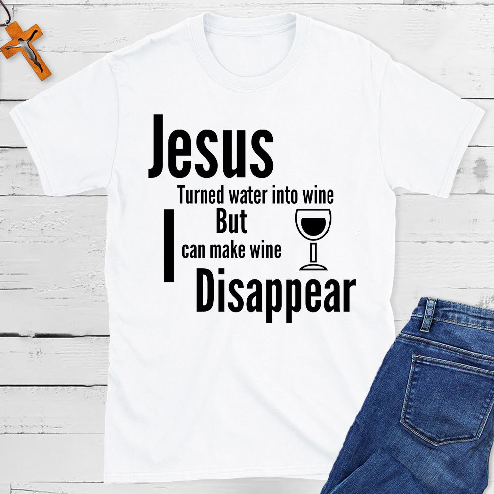 Jesus Turned Water Into Wine But I Can make Wine Disappear Christian T-Shirt