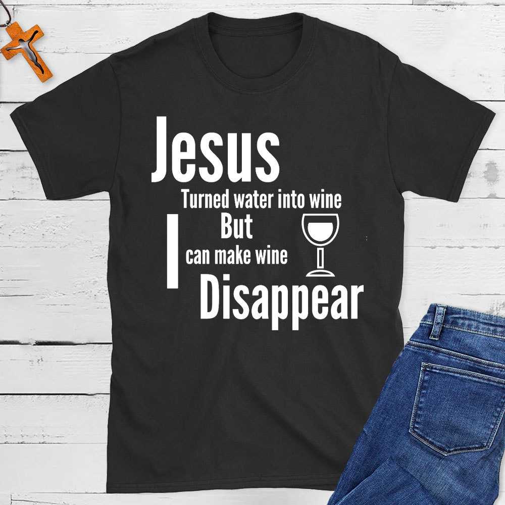Jesus Turned Water Into Wine But I Can make Wine Disappear Christian T-Shirt