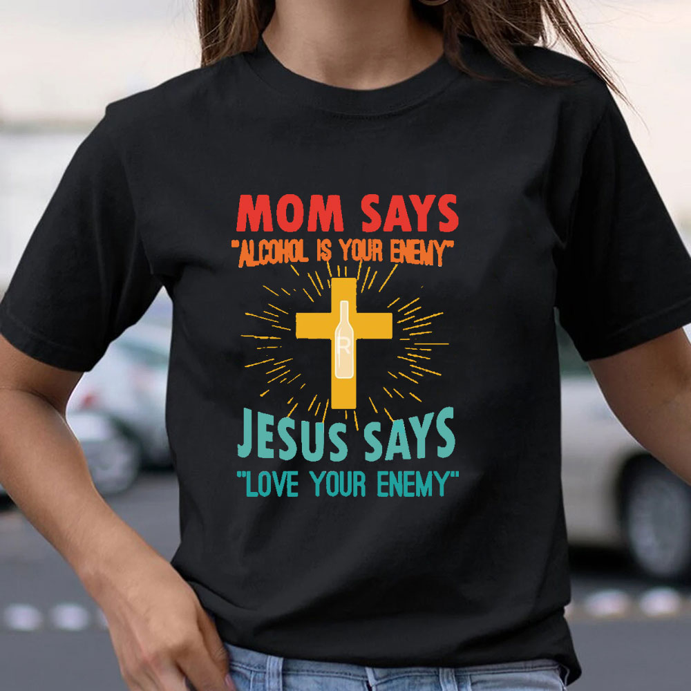 Mom Says Alcohol Is Your Enemy Jesus Says Love Your Enemy Christian T-Shirt