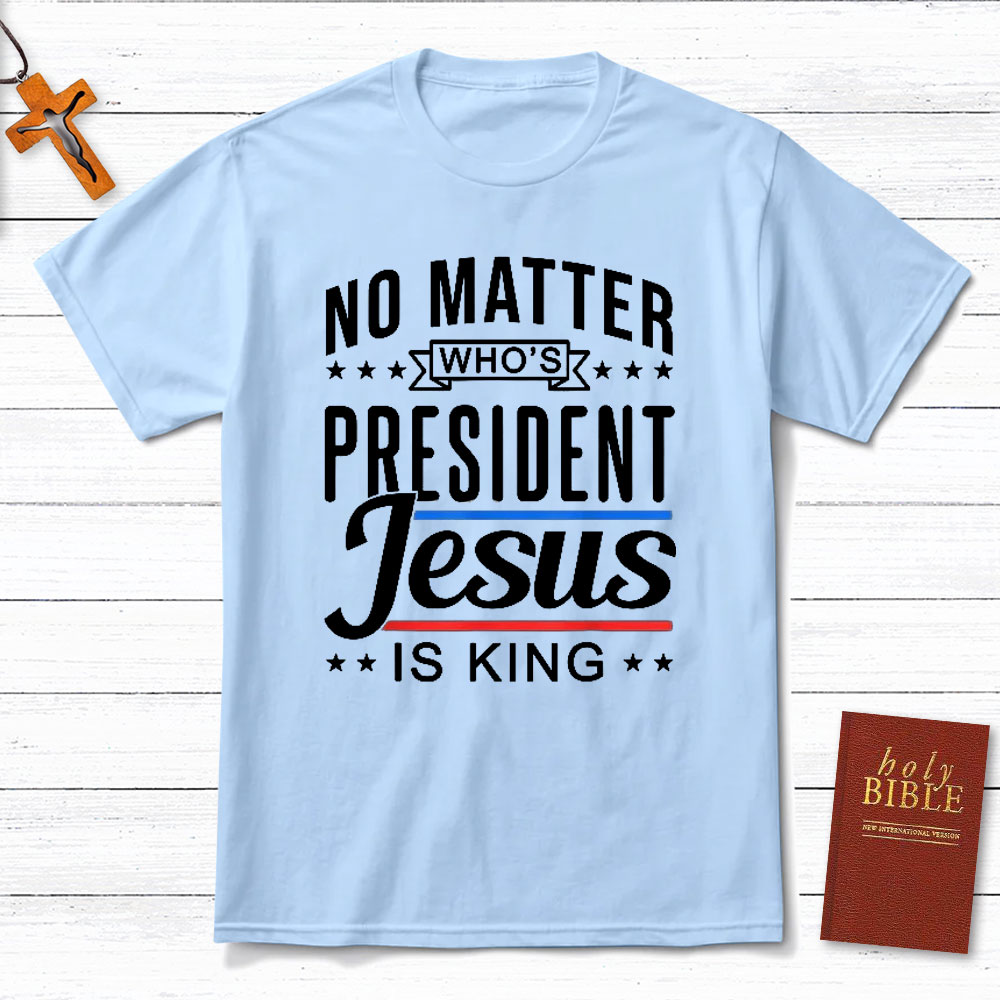 No Matter Who Is President Jesus Is King Christian T-Shirt