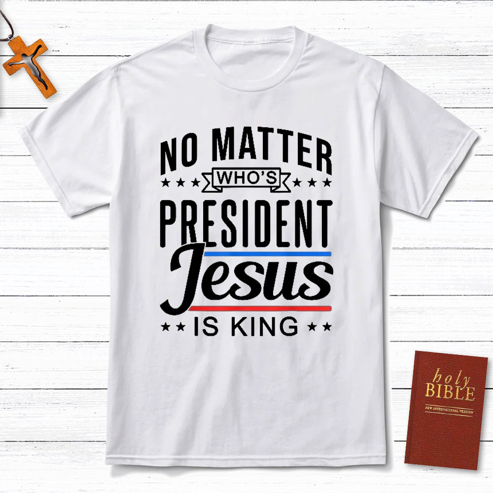 No Matter Who Is President Jesus Is King Christian T-Shirt