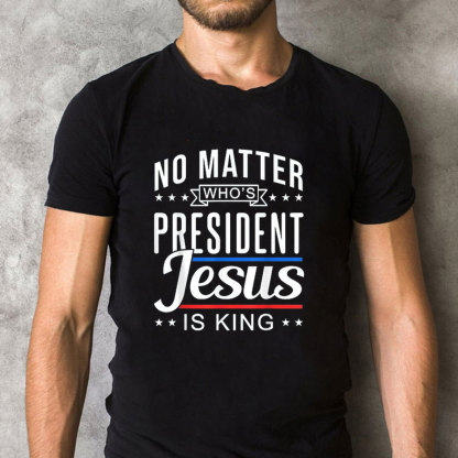 No Matter Who Is President Jesus Is King Christian T-Shirt