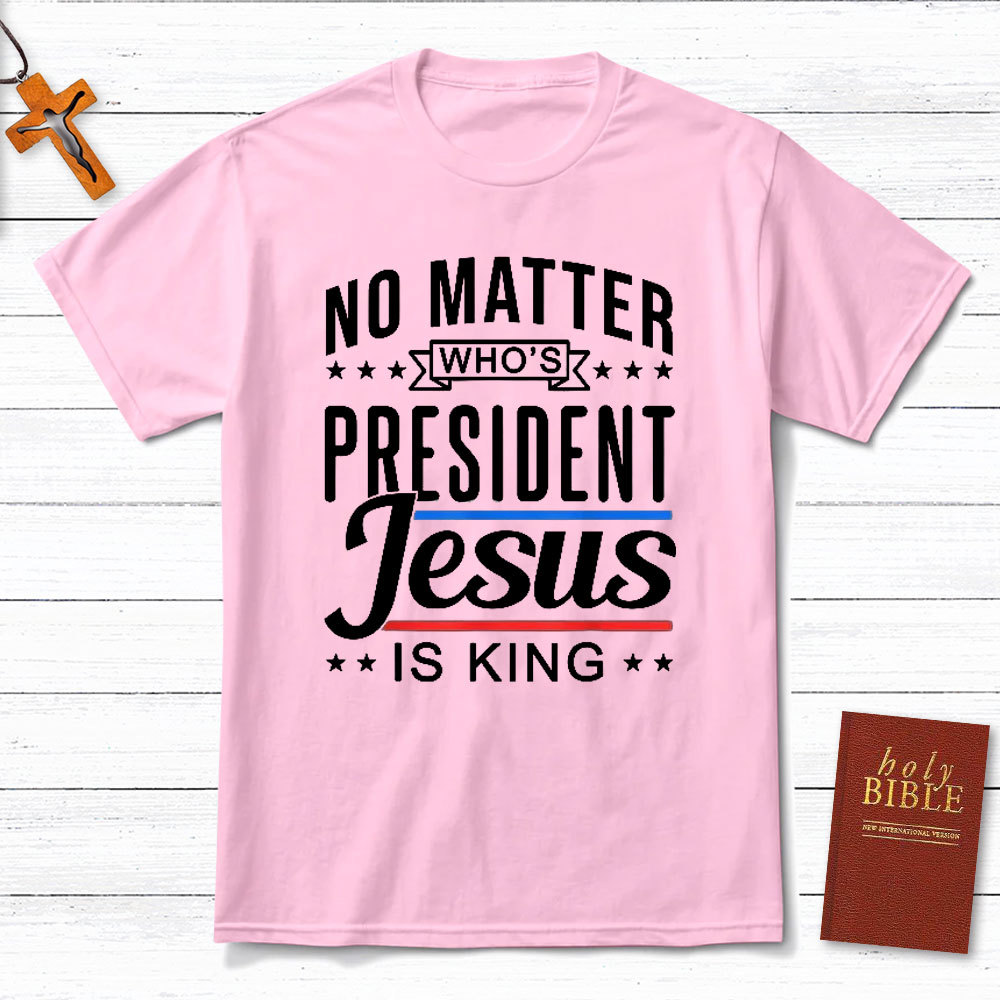 No Matter Who Is President Jesus Is King Christian T-Shirt