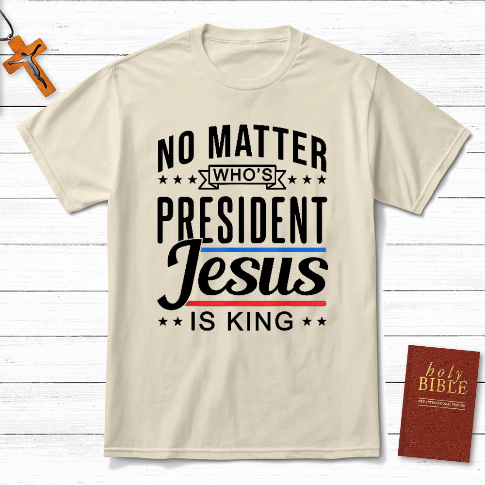No Matter Who Is President Jesus Is King Christian T-Shirt