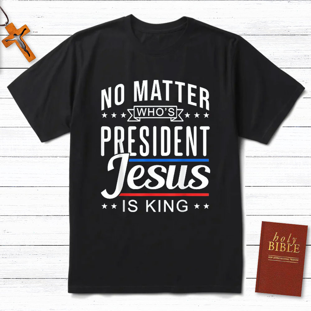 No Matter Who Is President Jesus Is King Christian T-Shirt