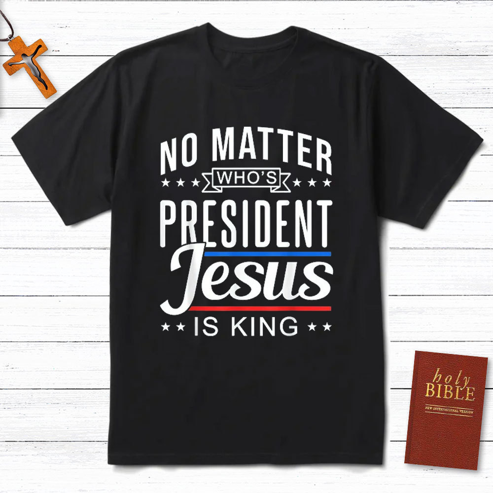 No Matter Who Is President Jesus Is King Christian T-Shirt