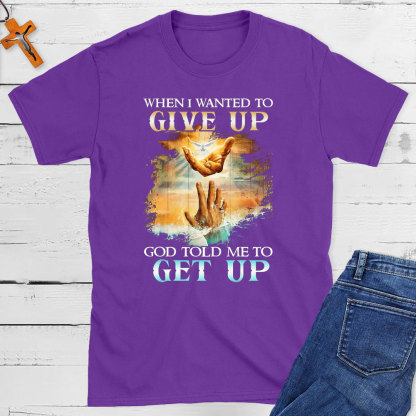 When I Wanted To Give Up God Told Me To Get Up Christian T-Shirt