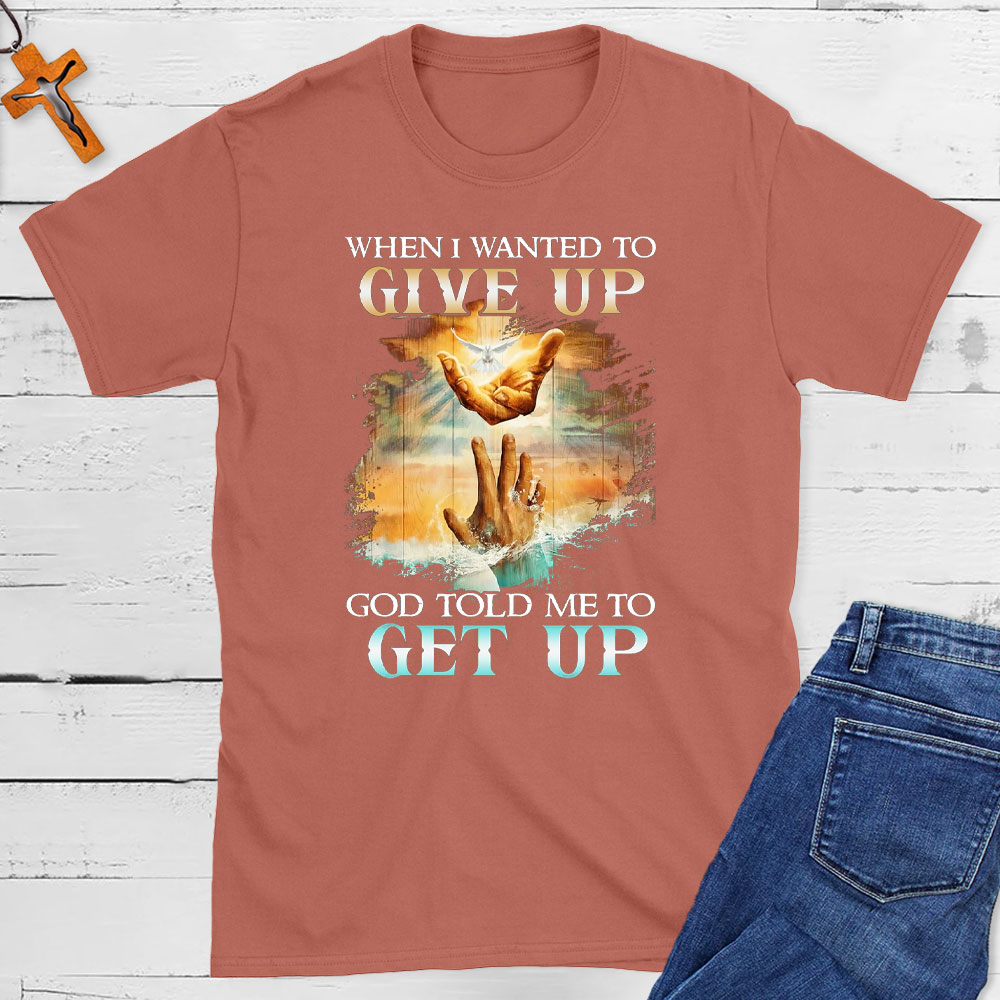 When I Wanted To Give Up God Told Me To Get Up Christian T-Shirt