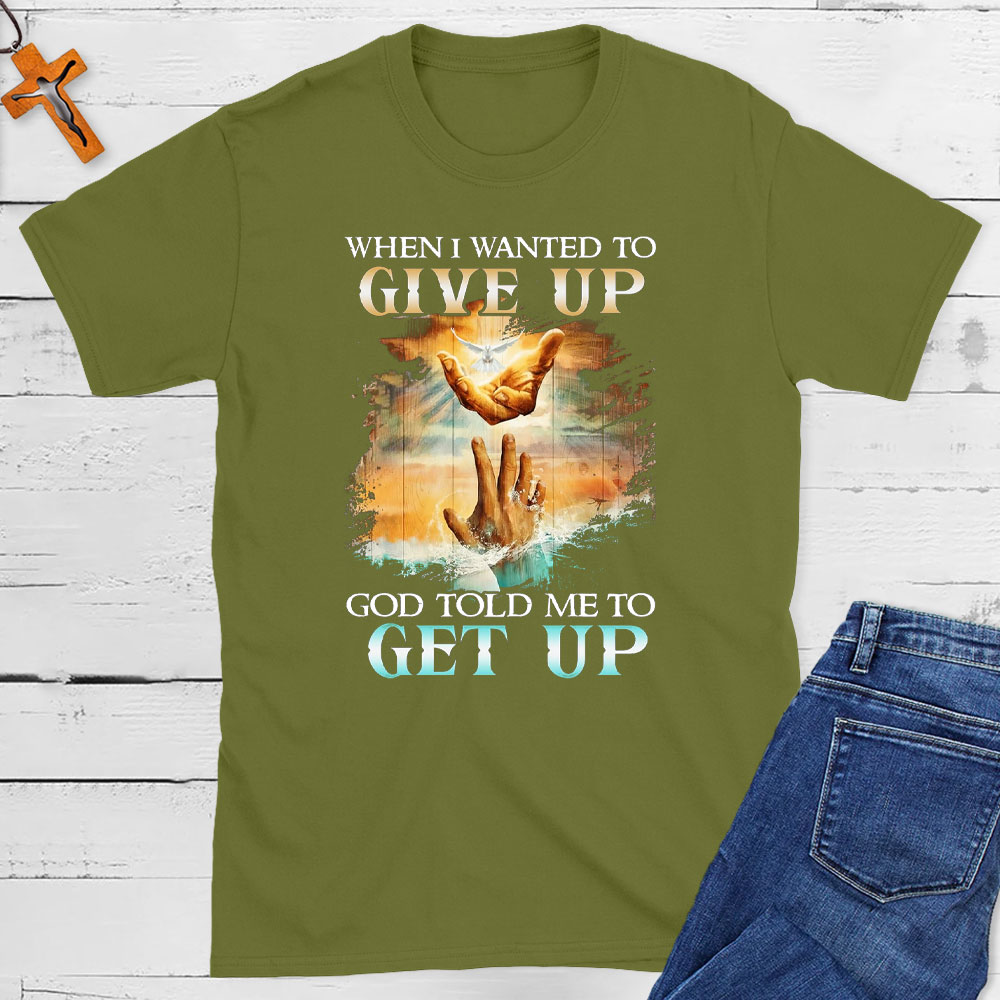 When I Wanted To Give Up God Told Me To Get Up Christian T-Shirt