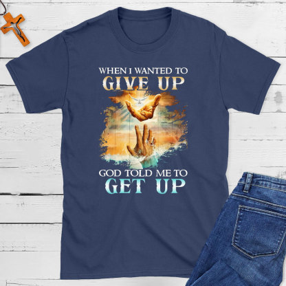 When I Wanted To Give Up God Told Me To Get Up Christian T-Shirt