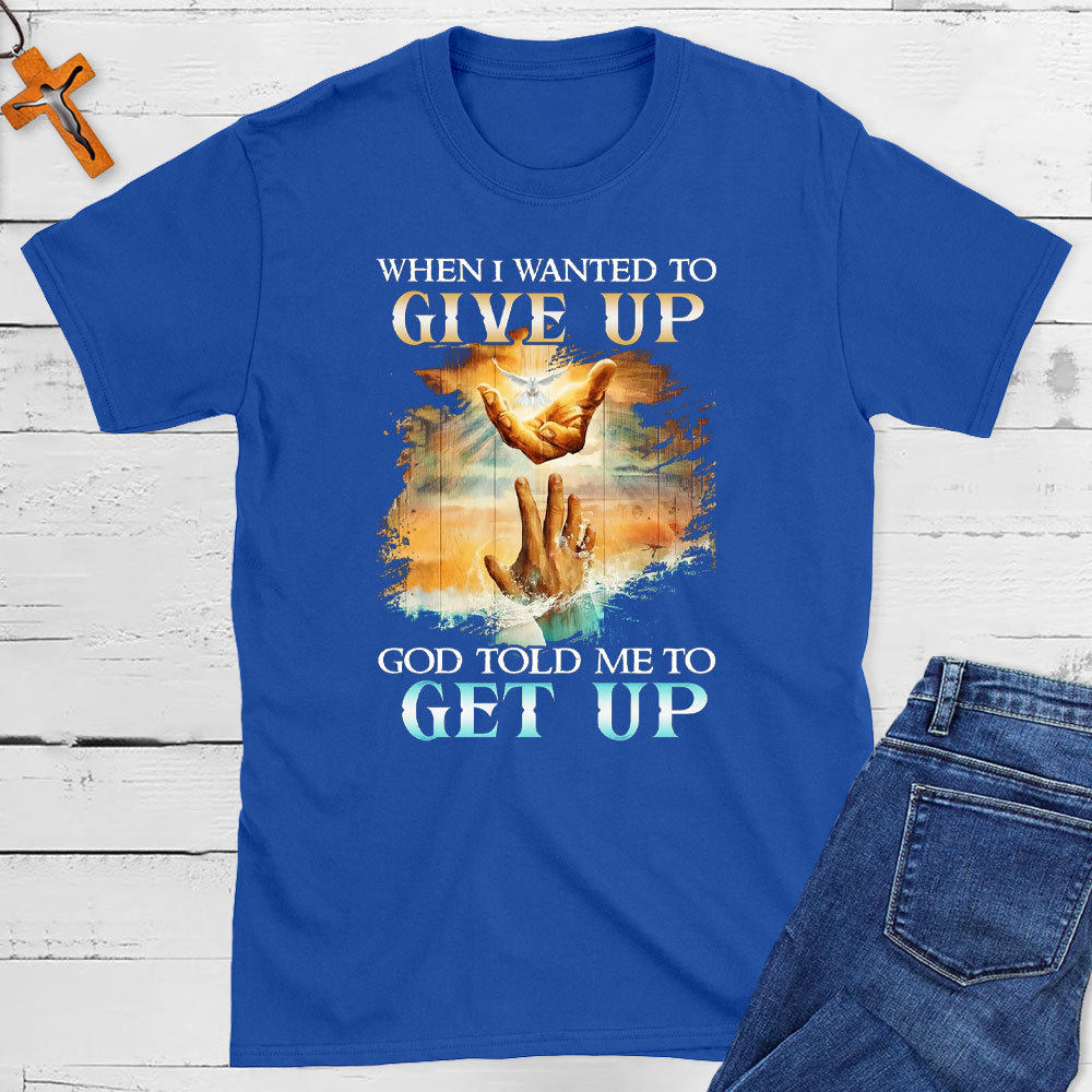When I Wanted To Give Up God Told Me To Get Up Christian T-Shirt