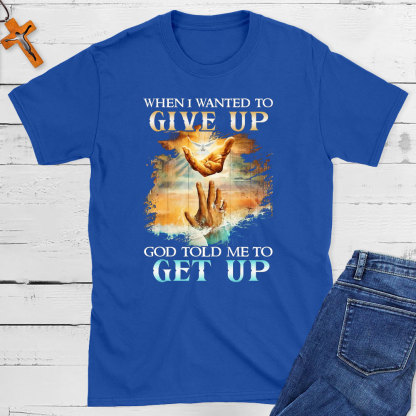 When I Wanted To Give Up God Told Me To Get Up Christian T-Shirt