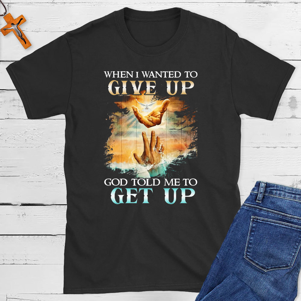 When I Wanted To Give Up God Told Me To Get Up Christian T-Shirt