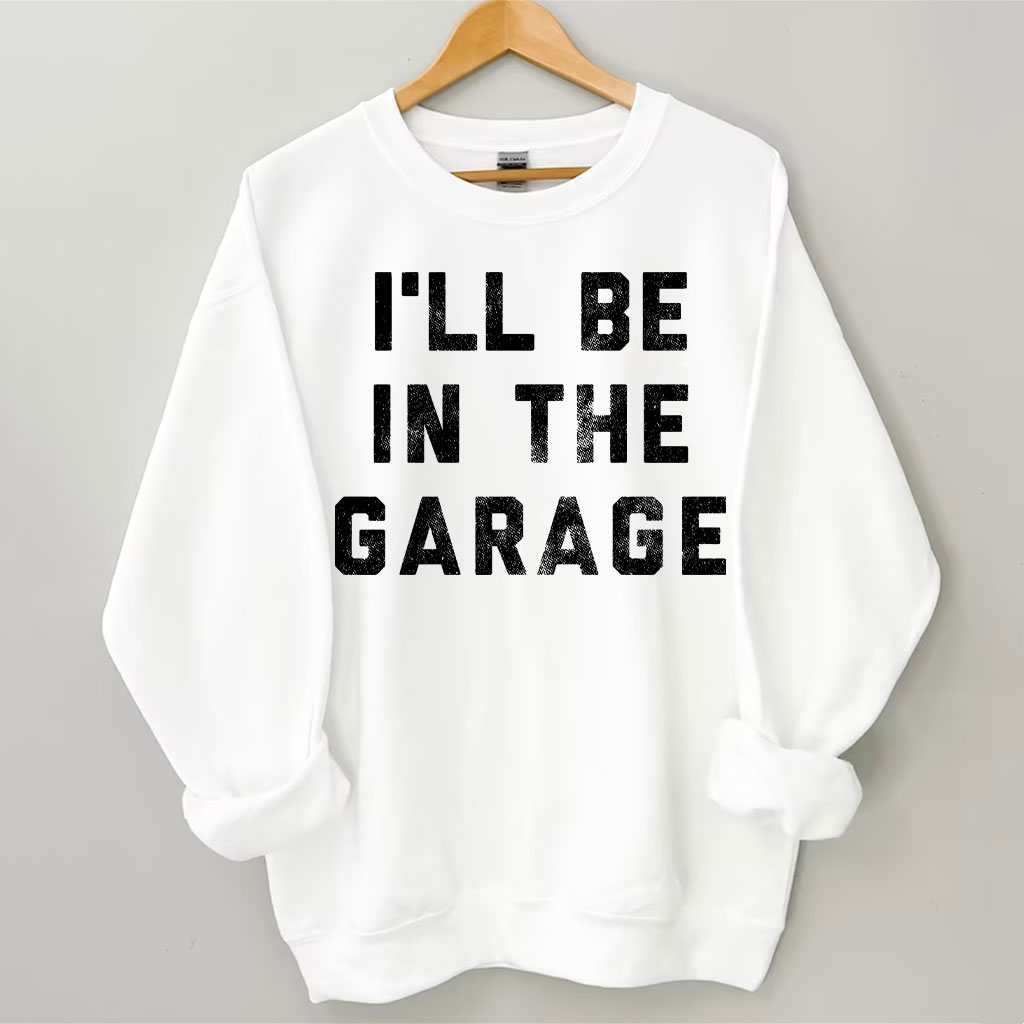 I'll Be In The Garage Sweatshirt