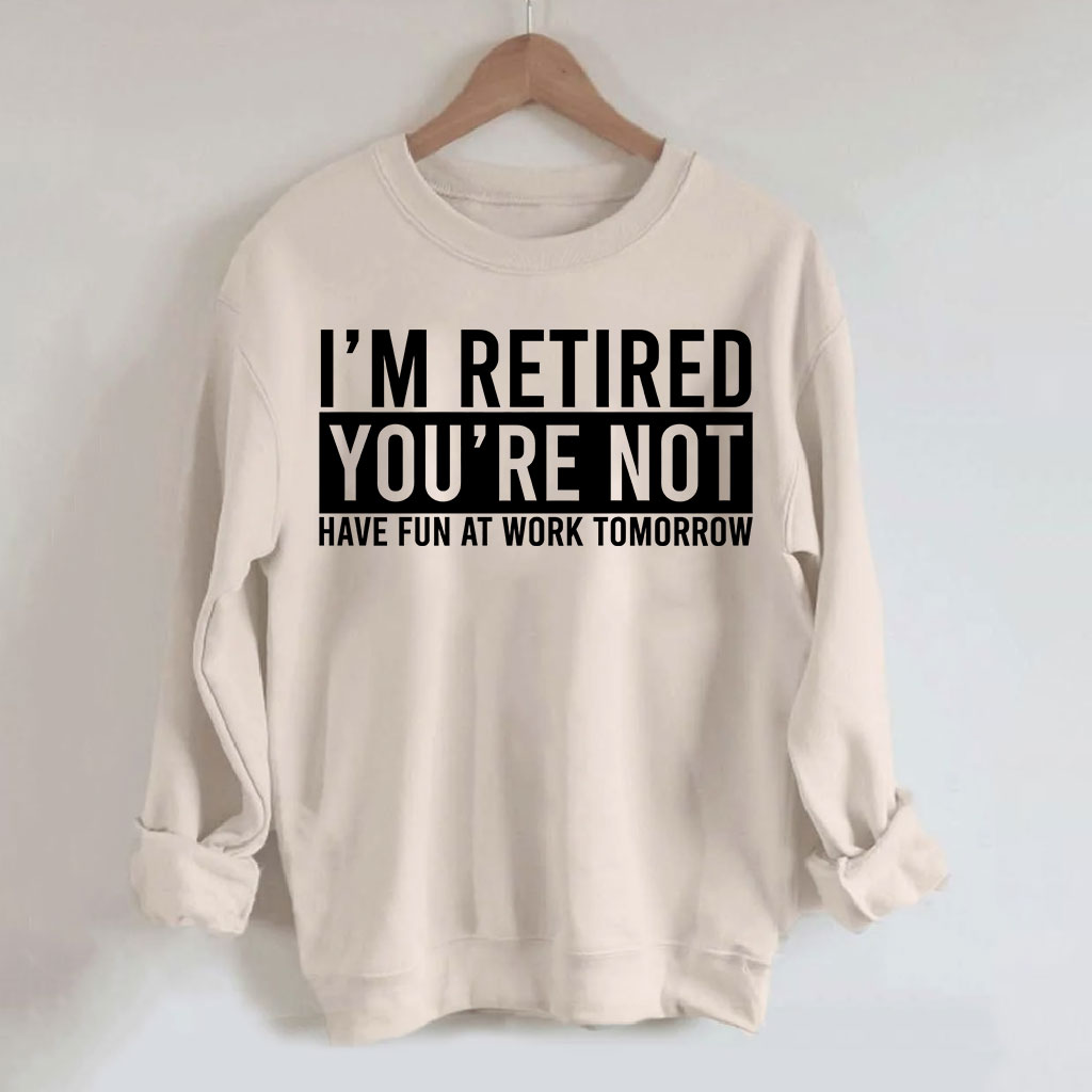 I'm Retired You're Not Have Fun at work Tomorrow Sweatshirt