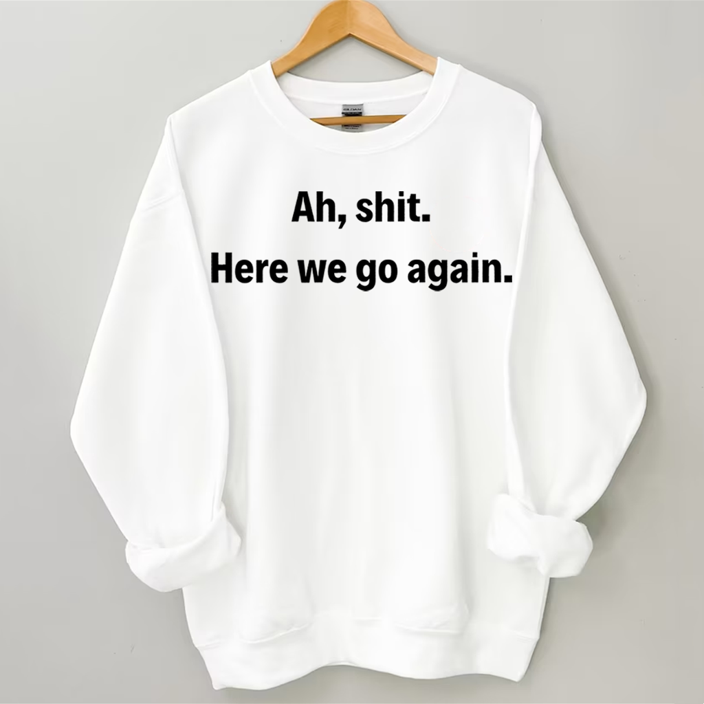 Ah shit here we go again Sweatshirt