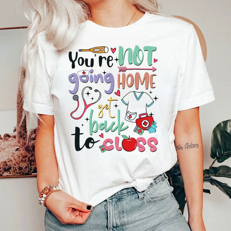 You're Not Going Home Get Back To Class Nurse T-Shirt