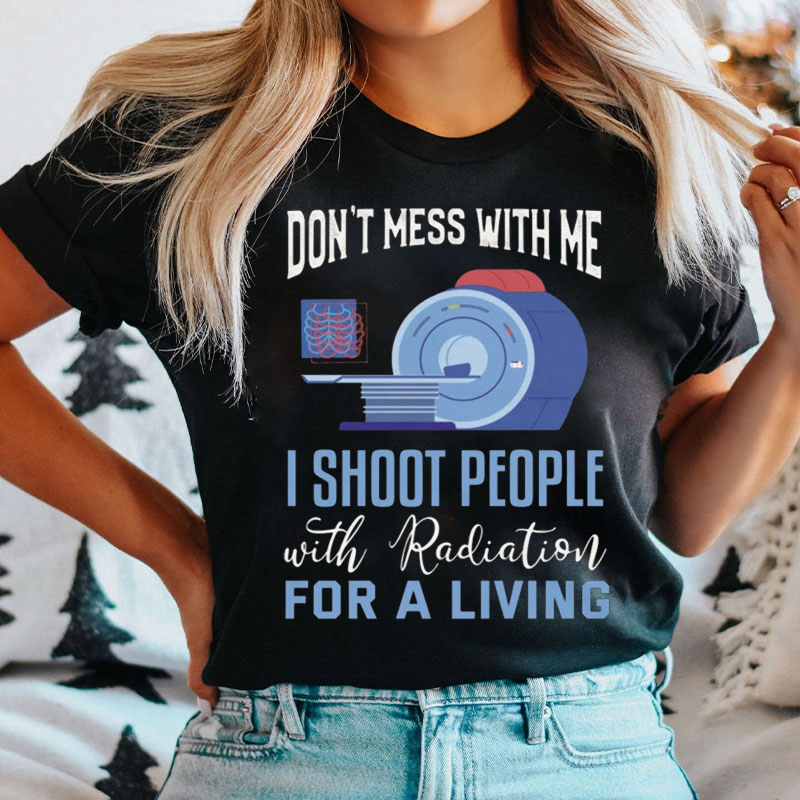 Don't Mess With Me I Shoot People With Radiation For A Living T-shirt
