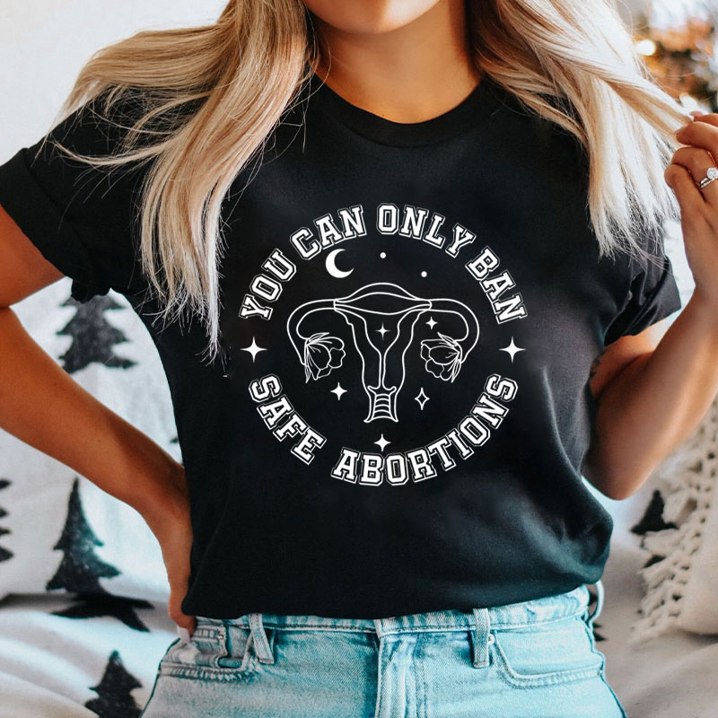 You Can Only Ban Safe Abortions T-Shirt