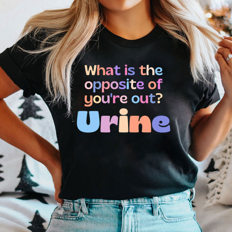 What Is The Opposite Of You're Out Urine Nurse T-Shirt