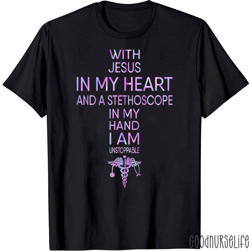 With Jesus In My Heart And A Stethoscope In My Hand I Am Unstoppable Nurse T-Shirt