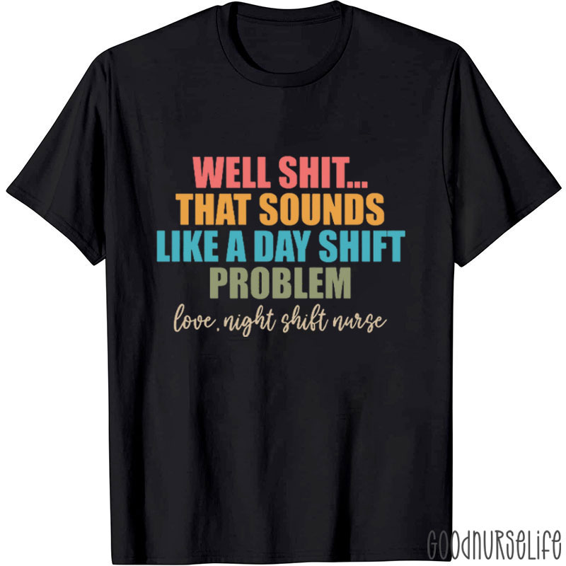 Well Shit That Sounds Like A Day Shift Problem Nurse T-Shirt