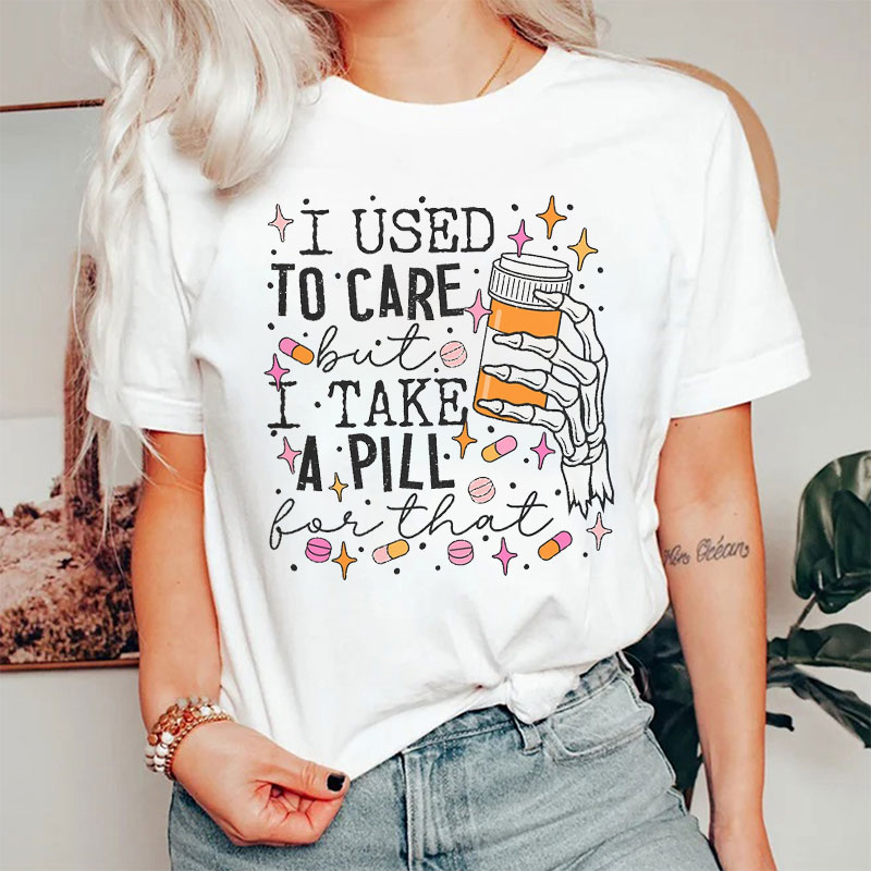 I Used To Care But I Take A Pill For That Nurse T-Shirt