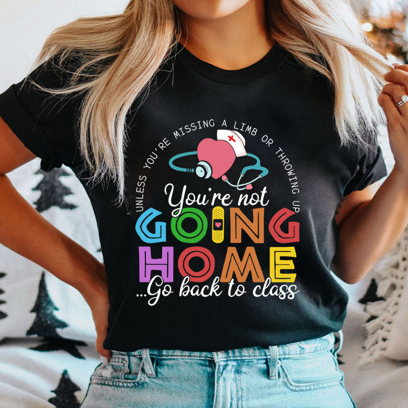 You're Not Going Home Get Back To Class Nurse T-Shirt