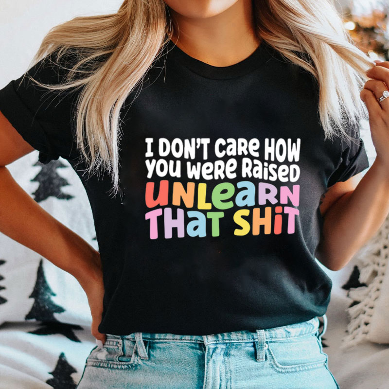 I Don’t Care How You Were Raised Unlearn That Shit Nurse T-Shirt