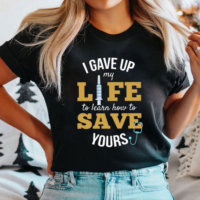 I Gave Up My Life To Learn How To Save Yours Nurse T-Shirt