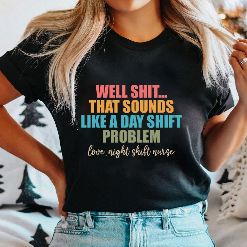Well Shit That Sounds Like A Day Shift Problem Nurse T-Shirt