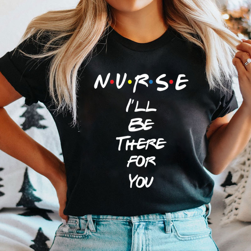Nurse I'll Be There For You T-shirt