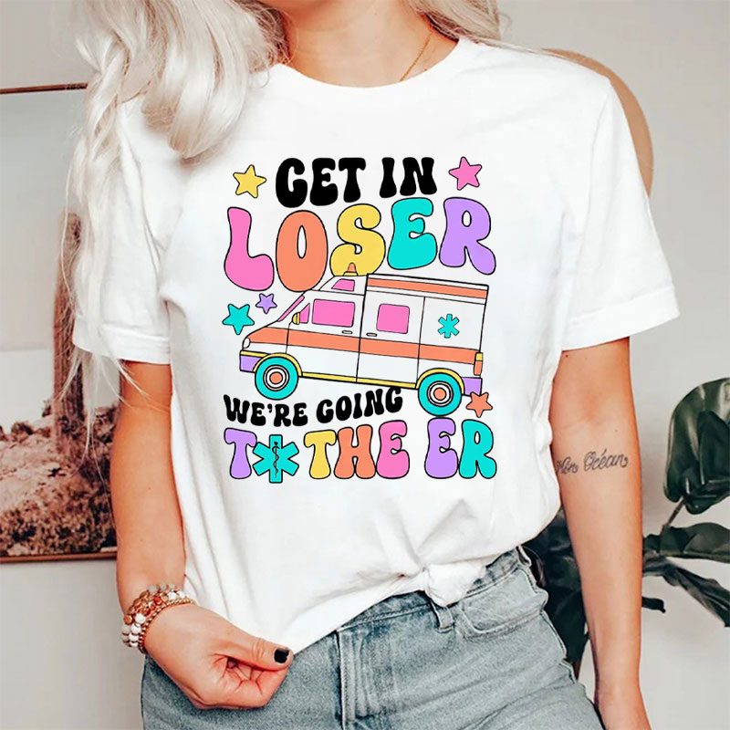 Get In Loser We're Going To The ER Nurse T-Shirt