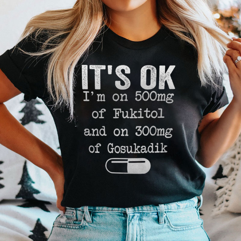 It's Ok I'm On 500mg Of Fukitol And On 300mg Of Gosukadik T-Shirt