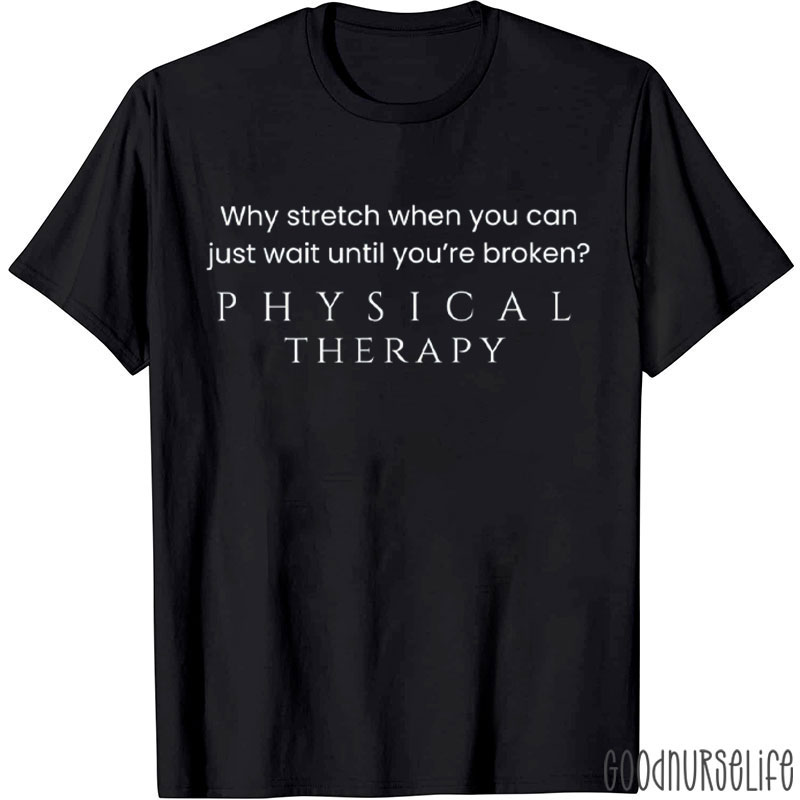 Physical Therapy Why Stretch When You Can Just Wait Until You're Broken T-Shirt
