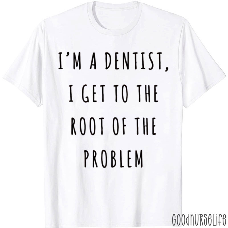 I'm A Dentist I Get To The Root Of The Problem T-Shirt