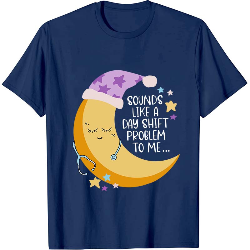 Sounds Like A Day Shift Problem To Me Nurse T-Shirt