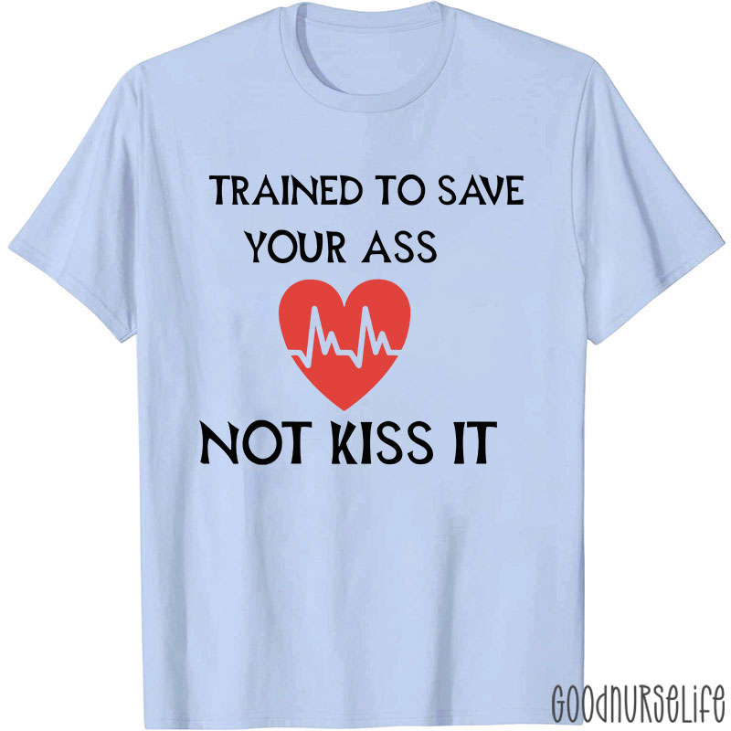 Trained To Save Your Ass Not Kiss It Nurse T-Shirt