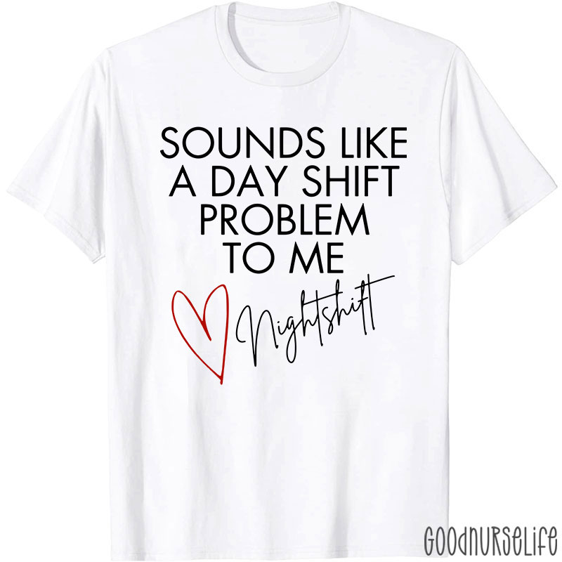 Sounds Like A Day Shift Problem To Me Night Shift Nurse T-Shirt